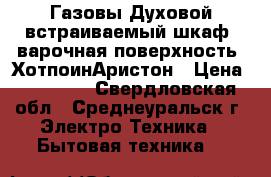 Газовы Духовой встраиваемый шкаф  варочная поверхность  ХотпоинАристон › Цена ­ 14 000 - Свердловская обл., Среднеуральск г. Электро-Техника » Бытовая техника   